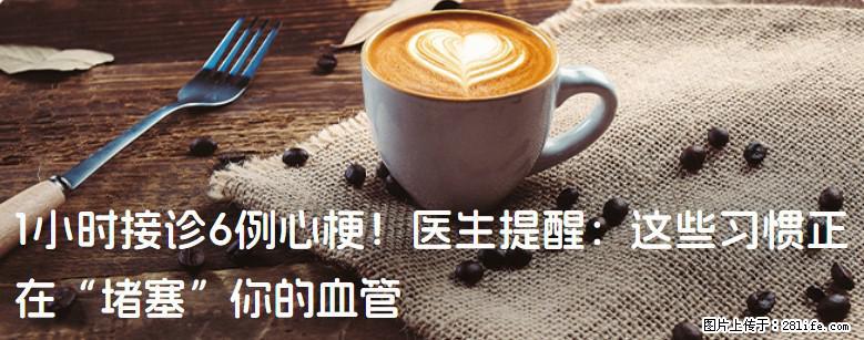 1小时接诊6例心梗！医生提醒：这些习惯正在“堵塞”你的血管 - 贵阳生活资讯 - 贵阳28生活网 gy.28life.net
